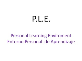 P.L.E.
Personal Learning Enviroment
Entorno Personal de Aprendizaje
 