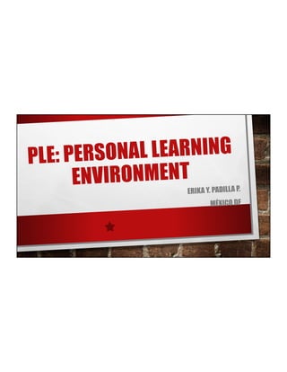 PLE: PERSONAL LEARNING
ENVIRONMENT
ERIKA Y. PADILLA P.
MÉXICO DF
 