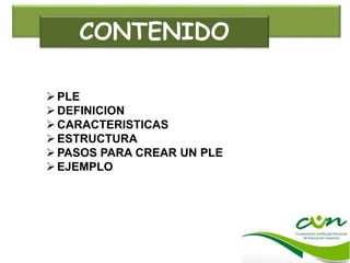 CONTENIDO
PLE
DEFINICION
CARACTERISTICAS
ESTRUCTURA
PASOS PARA CREAR UN PLE
EJEMPLO
 