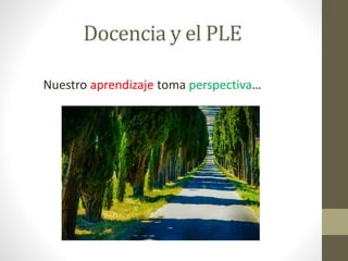 Docencia y el PLE
Nuestro aprendizaje toma perspectiva…