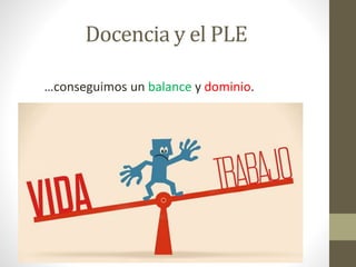 Docencia y el PLE
…conseguimos un balance y dominio.