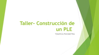 Taller- Construcción de
un PLE
TEMATICÁ:PSICOMETRIA
 