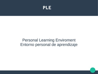 PLE
Personal Learning Enviroment
Entorno personal de aprendizaje
 