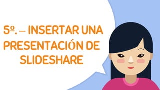 5º. – INSERTAR UNA
PRESENTACIÓN DE
SLIDESHARE
 