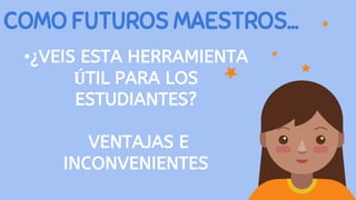 COMO FUTUROS MAESTROS...
•¿VEIS ESTA HERRAMIENTA
ÚTIL PARA LOS
ESTUDIANTES?
VENTAJAS E
INCONVENIENTES
 