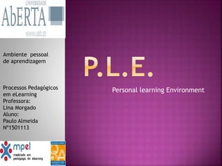 Personal learning Environment
Ambiente pessoal
de aprendizagem
Processos Pedagógicos
em eLearning
Professora:
Lina Morgado
Aluno:
Paulo Almeida
Nº1501113
 