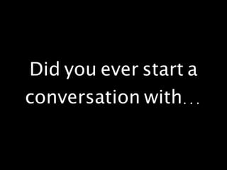 Did you ever start a
conversation with...
 