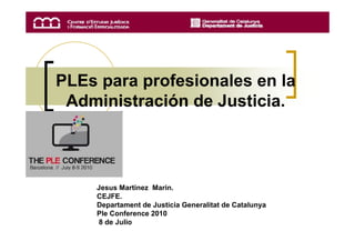 PLEs para profesionales en la
 Administración de Justicia.



    Jesus Martinez Marin.
    CEJFE.
    Departament de Justicia Generalitat de Catalunya
    Ple Conference 2010
    8 de Julio
 