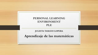 PERSONAL LEARNING
ENVIRONMENT
PLE
JULIETA TAMAYO LOPERA
Aprendizaje de las matemáticas
 