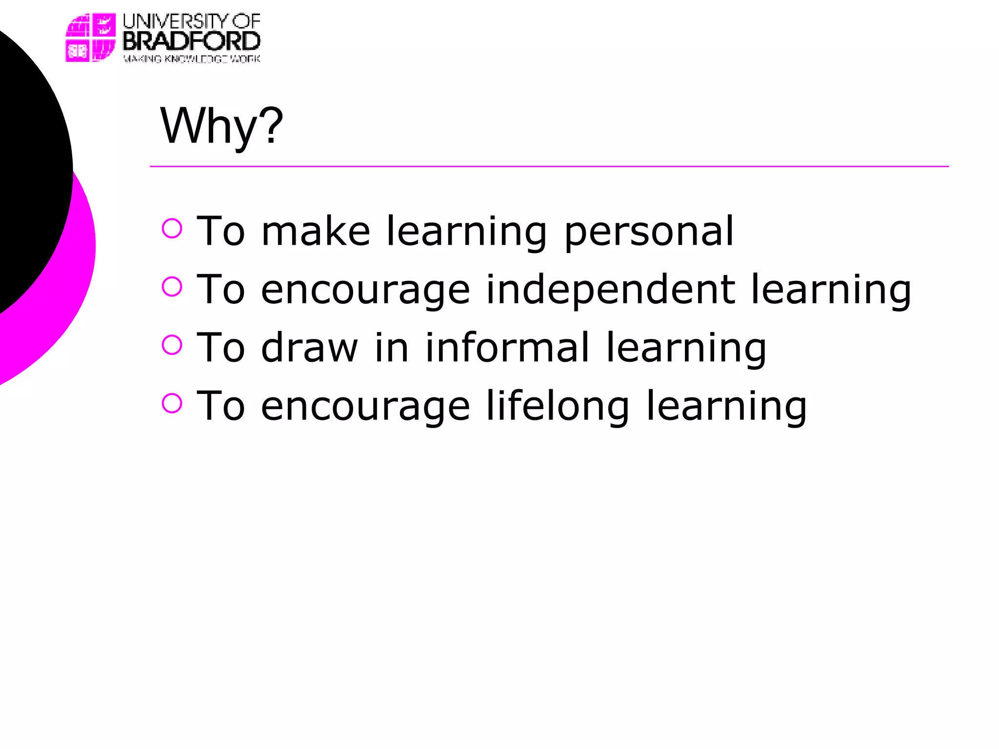 Why? To make learning personal To encourage independent learning To draw in informal learning To encourage lifelong learning 