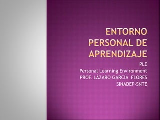 PLE
Personal Learning Environment
PROF. LÁZARO GARCÍA FLORES
SINADEP-SNTE
 