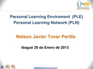 Personal Learning Enviroment (PLE)
 Personal Learning Network (PLN)


  Nelson Javier Tovar Perilla

     Ibagué 28 de Enero de 2013
 