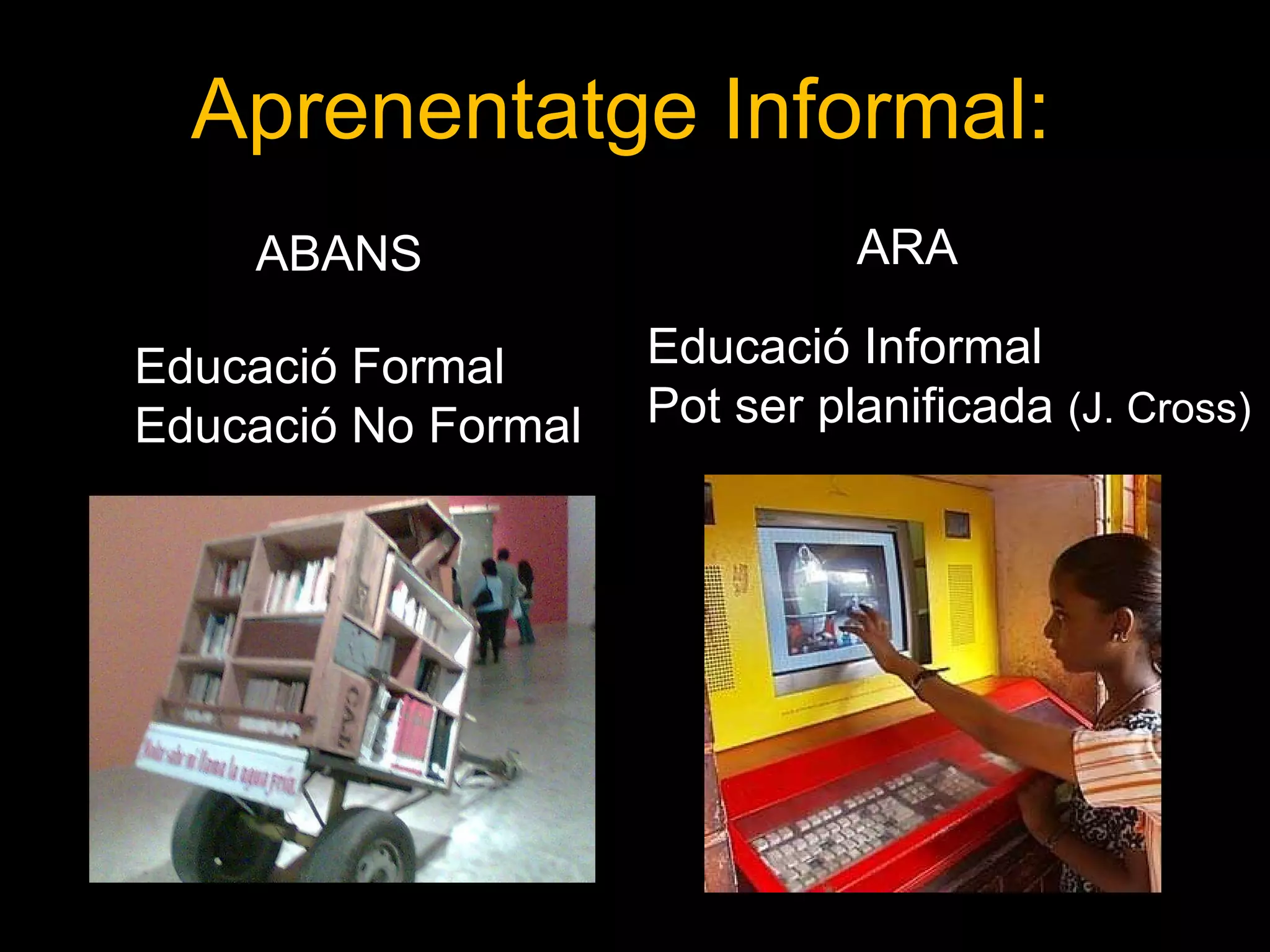 Aprenentatge Informal: ABANS ARA Educació Formal Educació No Formal Educació Informal Pot ser planificada  (J. Cross) 