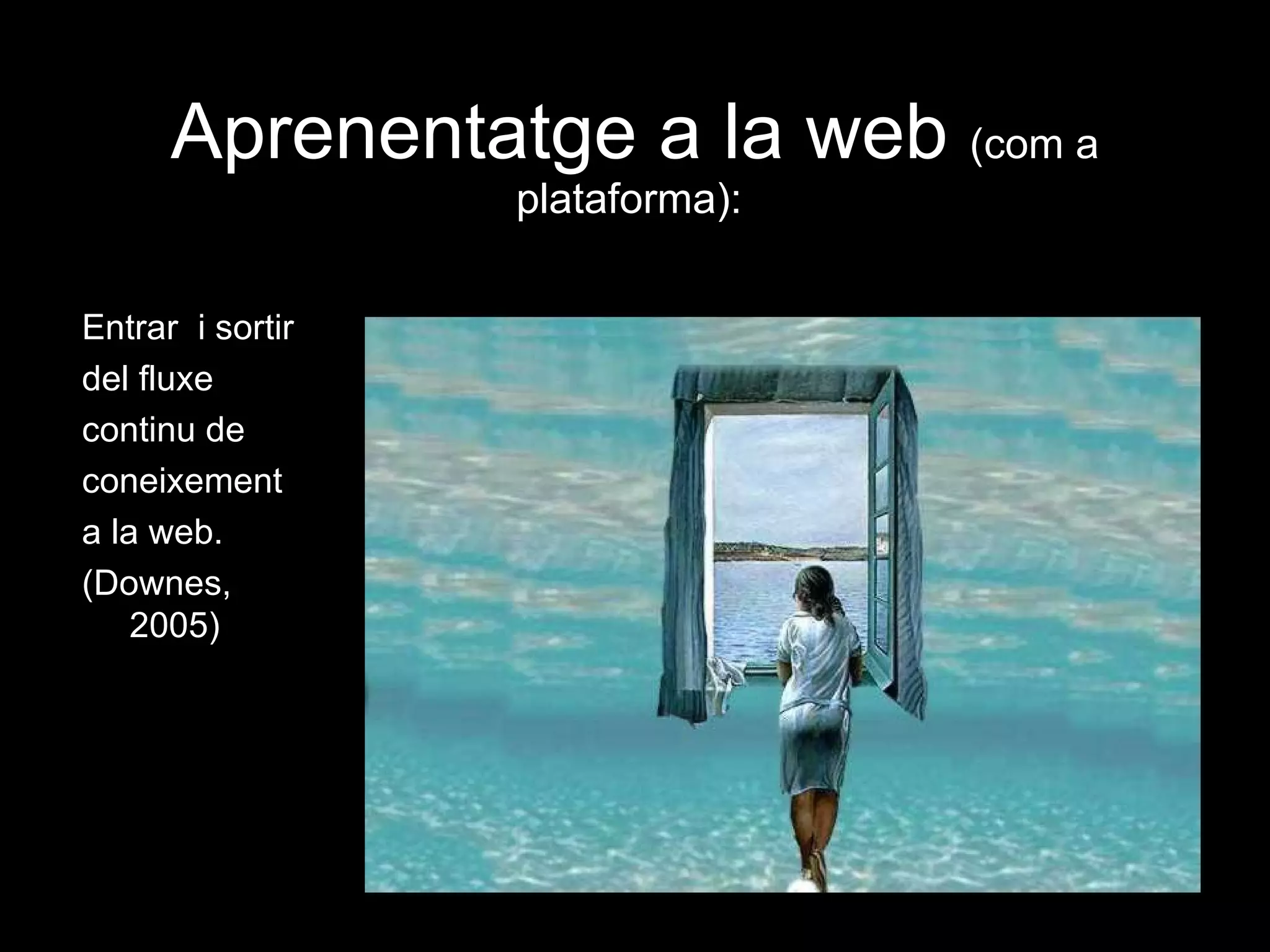 Aprenentatge a la web  (com a plataforma):  Entrar  i sortir del fluxe continu de coneixement  a la web. (Downes, 2005) 
