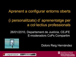 26/01/2010, Departament de Justícia, CEJFE E-moderadors CoPs Compartim Dolors Reig Hernández Aprenent a configurar entorns oberts  (i personalitzats) d’ aprenentatge per a col·lectius professionals 