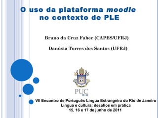 O uso da plataforma  moodle   no contexto de PLE Bruno da Cruz Faber (CAPES/UFRJ)  Danúsia Torres dos Santos (UFRJ) VII Encontro de Português Língua Estrangeira do Rio de Janeiro Língua e cultura: desafios em prática 15, 16 e 17 de junho de 2011   