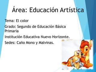 Área: Educación Artística
Tema: El color
Grado: Segundo de Educación Básica
Primaria
Institución Educativa Nuevo Horizonte.
Sedes: Caño Mono y Malvinas.
 