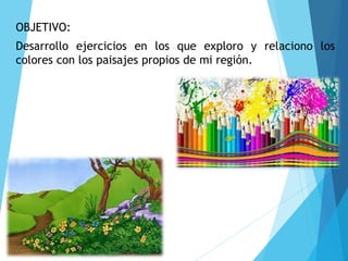 OBJETIVO:
Desarrollo ejercicios en los que exploro y relaciono los
colores con los paisajes propios de mi región.
 