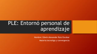 PLE: Entornó personal de
aprendizaje
Nombre: Edwin Alexander Ruiz Escobar
Materia:tecnoliga y convergencia
 