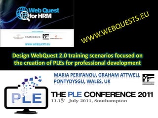 WWW.WEBQUESTS.EU Design WebQuest 2.0 training scenarios focused on the creation of PLEs for professional development Maria Perifanou, Graham Attwell Pontydysgu, Wales, UK  