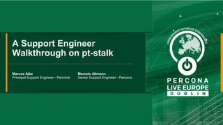 A Support Engineer
Walkthrough on pt-stalk
Marcos Albe
Principal Support Engineer - Percona
Marcelo Altmann
Senior Support Engineer - Percona
 