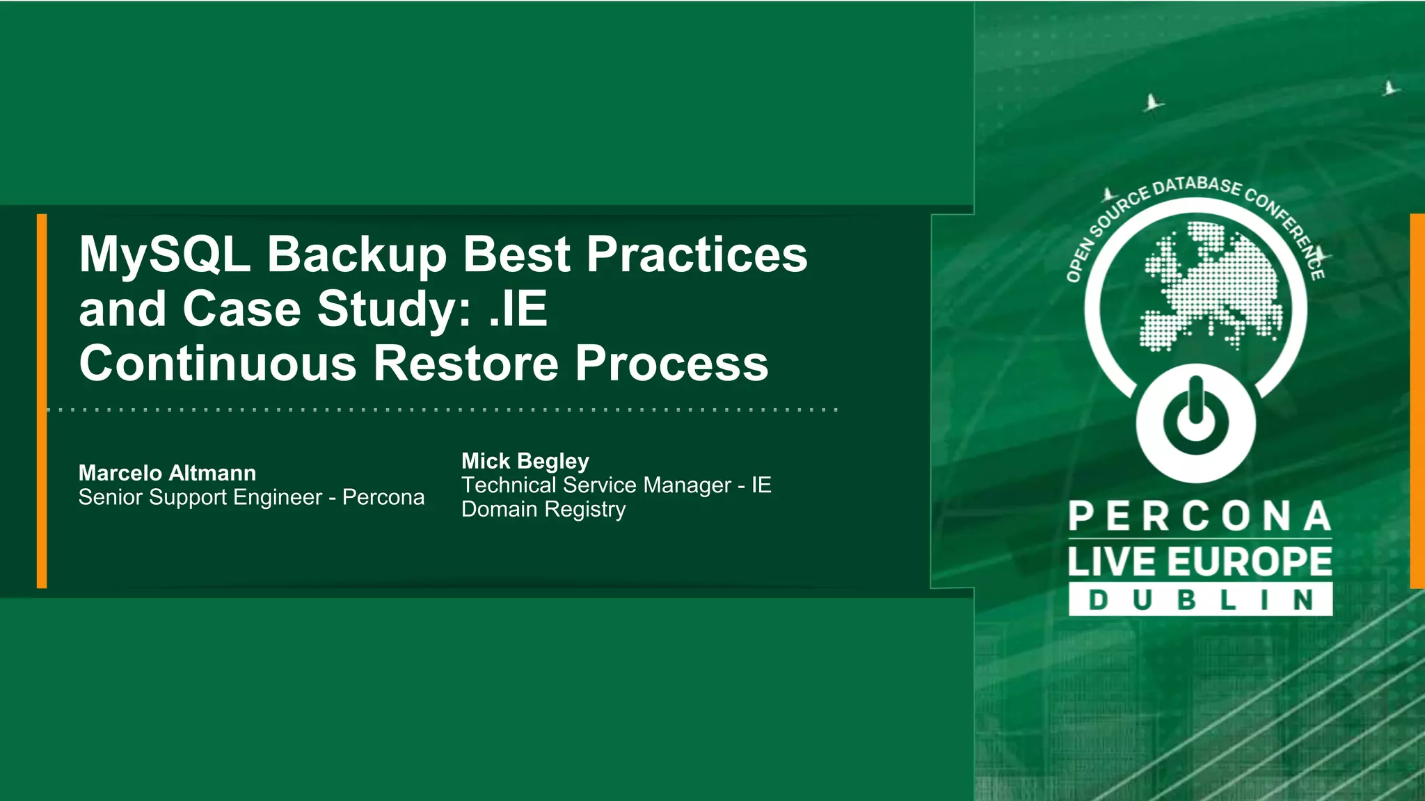 MySQL Backup Best Practices and Case Study: .IE Continuous Restore Process Marcelo Altmann Senior Support Engineer - Percona Mick Begley Technical Service Manager - IE Domain Registry 