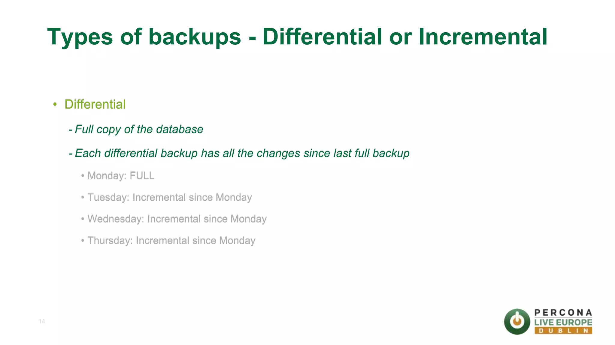 14 Types of backups - Differential or Incremental • Differential - Full copy of the database - Each differential backup has all the changes since last full backup • Monday: FULL • Tuesday: Incremental since Monday • Wednesday: Incremental since Monday • Thursday: Incremental since Monday 