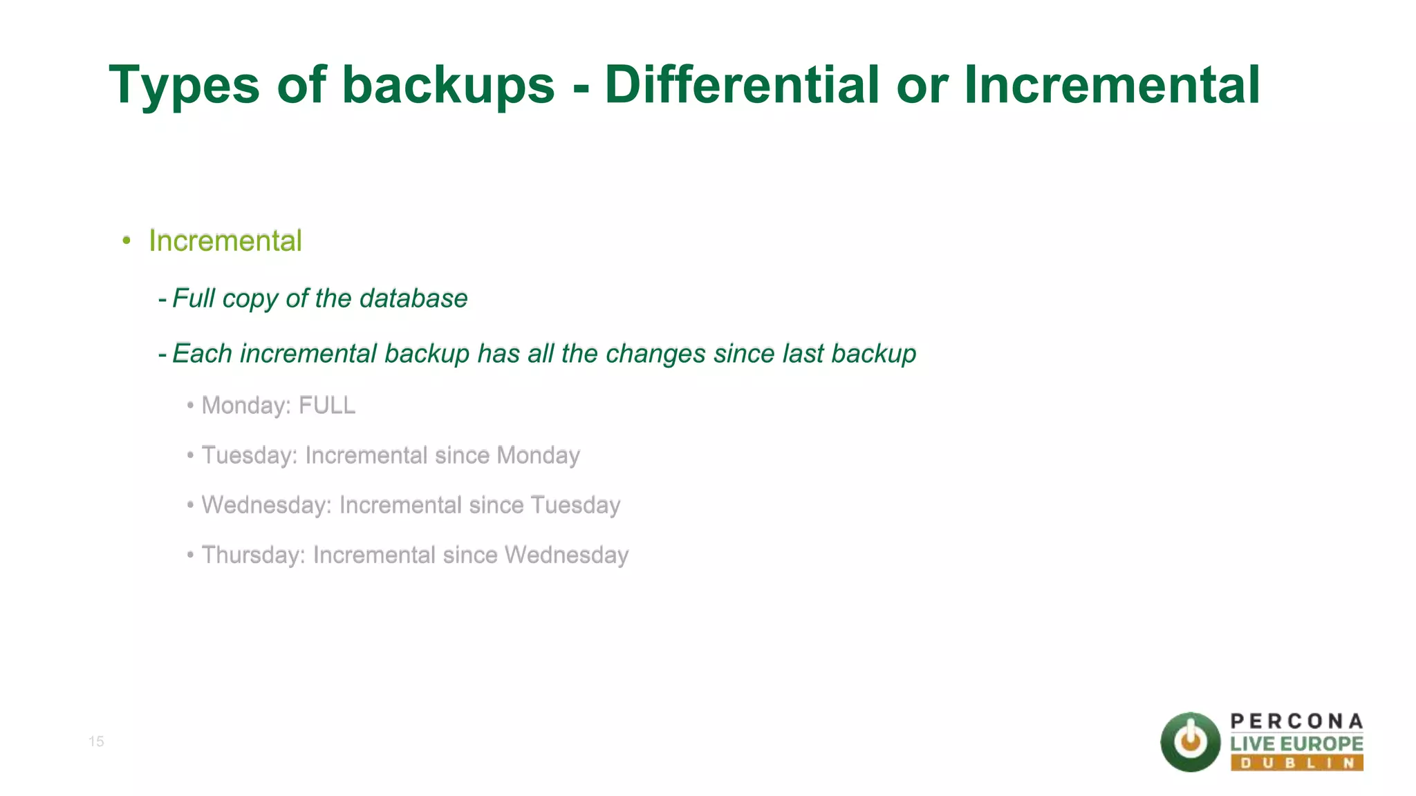 15 Types of backups - Differential or Incremental • Incremental - Full copy of the database - Each incremental backup has all the changes since last backup • Monday: FULL • Tuesday: Incremental since Monday • Wednesday: Incremental since Tuesday • Thursday: Incremental since Wednesday 