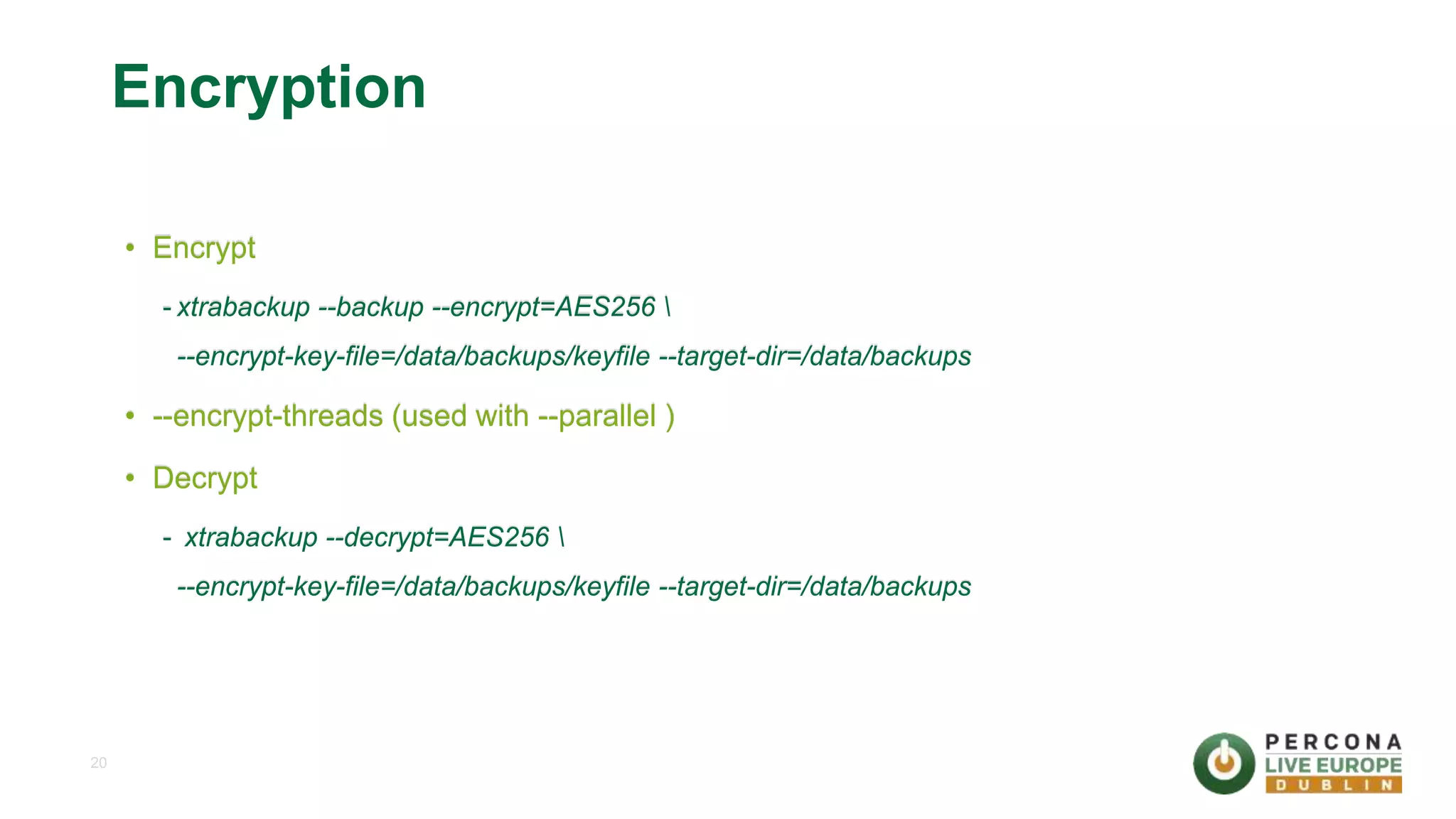 20 Encryption • Encrypt - xtrabackup --backup --encrypt=AES256 --encrypt-key-file=/data/backups/keyfile --target-dir=/data/backups • --encrypt-threads (used with --parallel ) • Decrypt - xtrabackup --decrypt=AES256 --encrypt-key-file=/data/backups/keyfile --target-dir=/data/backups 
