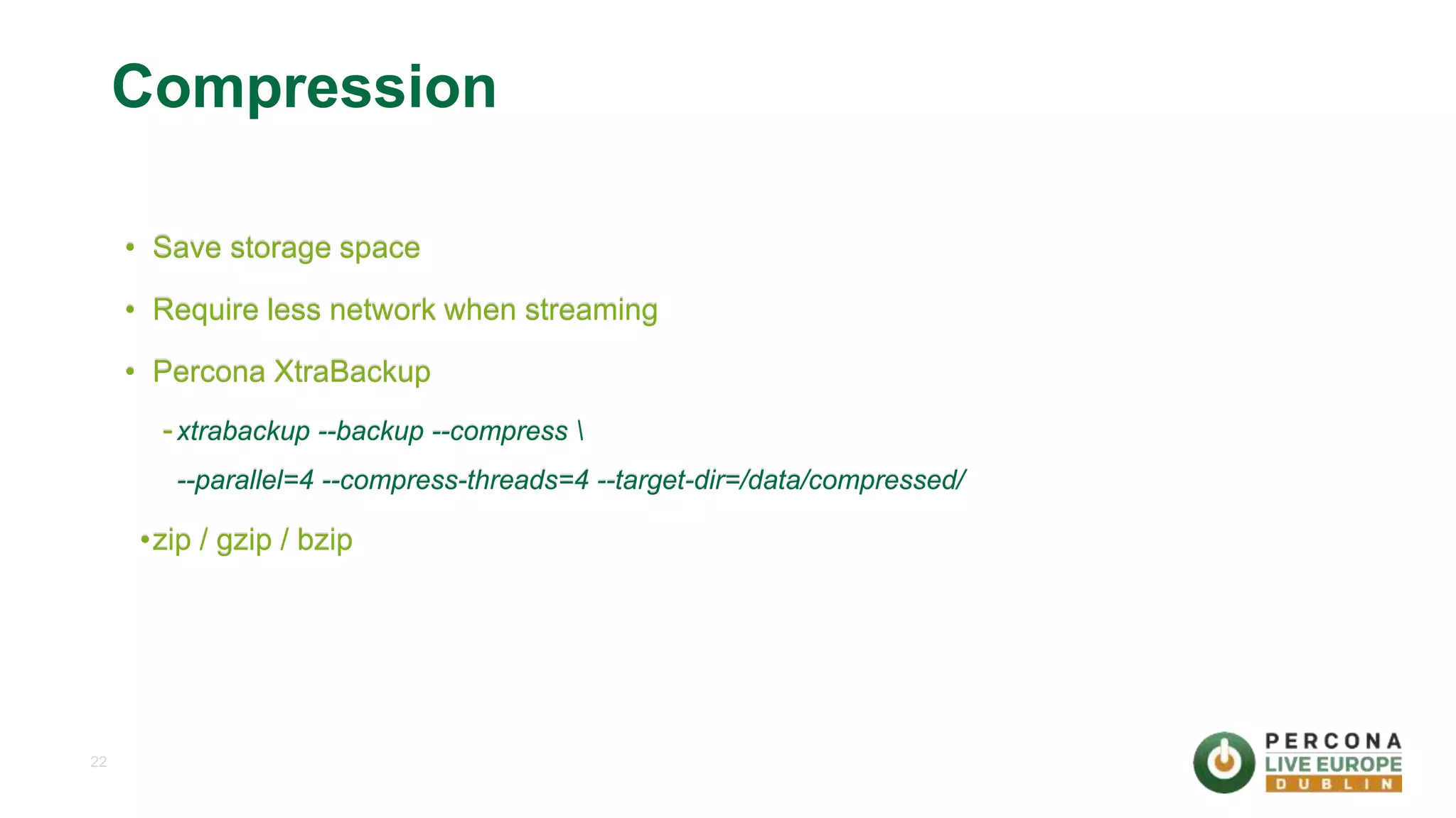 22 Compression • Save storage space • Require less network when streaming • Percona XtraBackup -xtrabackup --backup --compress --parallel=4 --compress-threads=4 --target-dir=/data/compressed/ •zip / gzip / bzip 