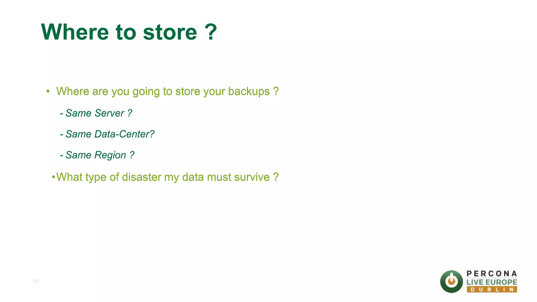 31 Where to store ? • Where are you going to store your backups ? - Same Server ? - Same Data-Center? - Same Region ? •What type of disaster my data must survive ? 