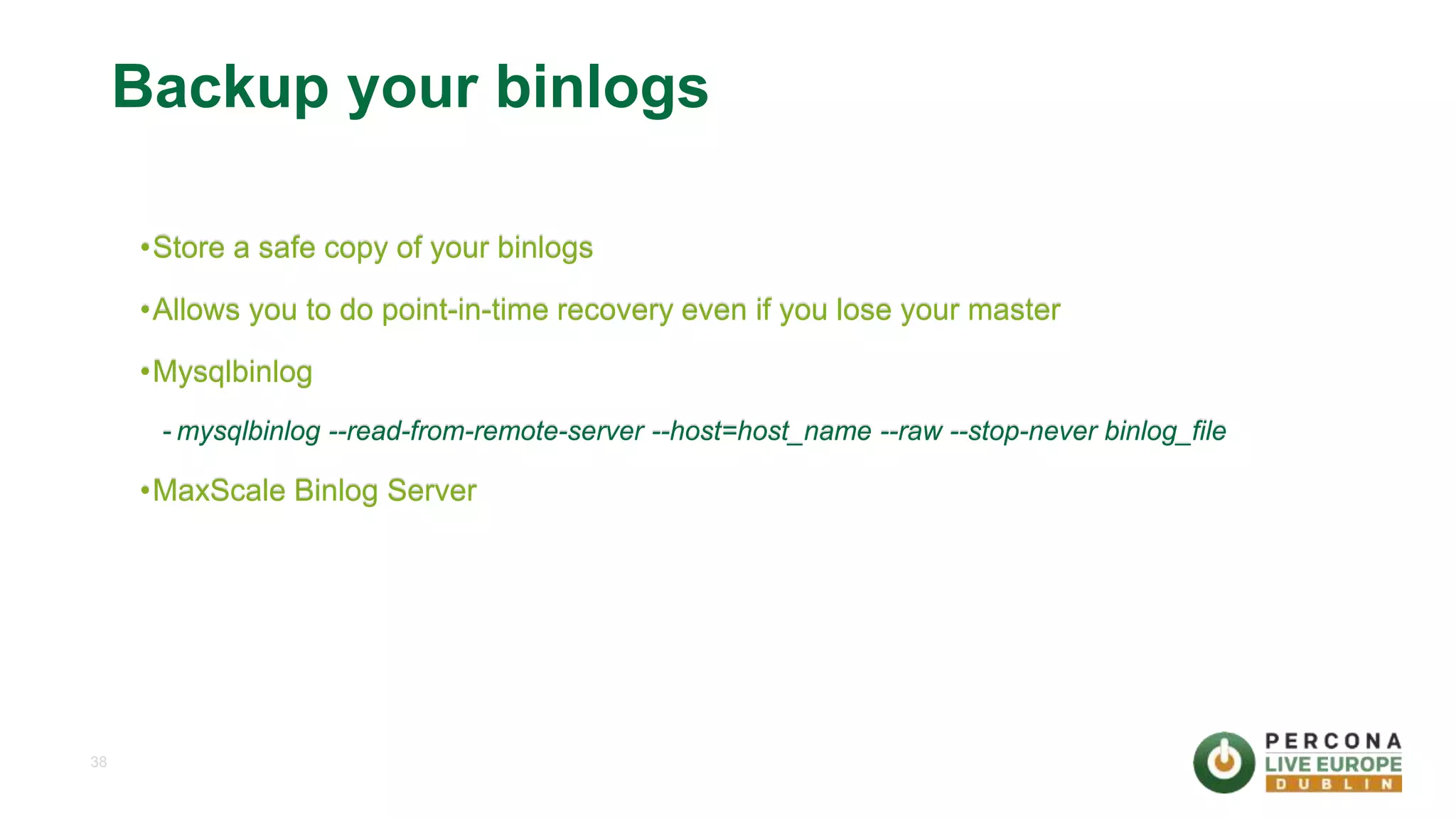 38 Backup your binlogs •Store a safe copy of your binlogs •Allows you to do point-in-time recovery even if you lose your master •Mysqlbinlog - mysqlbinlog --read-from-remote-server --host=host_name --raw --stop-never binlog_file •MaxScale Binlog Server 