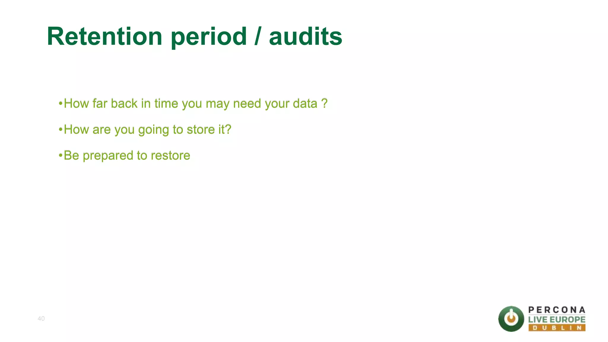 40 Retention period / audits •How far back in time you may need your data ? •How are you going to store it? •Be prepared to restore 