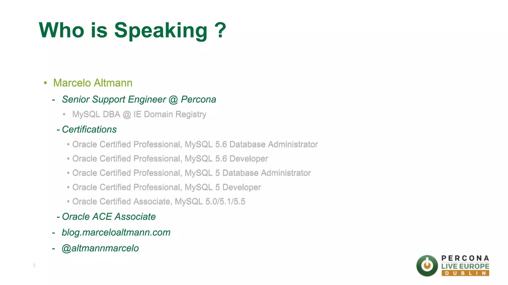 5 Who is Speaking ? • Marcelo Altmann - Senior Support Engineer @ Percona • MySQL DBA @ IE Domain Registry - Certifications • Oracle Certified Professional, MySQL 5.6 Database Administrator • Oracle Certified Professional, MySQL 5.6 Developer • Oracle Certified Professional, MySQL 5 Database Administrator • Oracle Certified Professional, MySQL 5 Developer • Oracle Certified Associate, MySQL 5.0/5.1/5.5 - Oracle ACE Associate - blog.marceloaltmann.com - @altmannmarcelo 