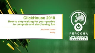 ClickHouse 2018
How to stop waiting for your queries
to complete and start having fun
Alexander Zaitsev
Altinity
 