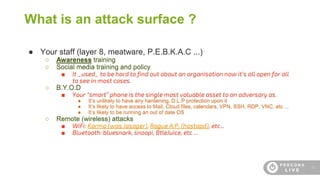 12
What is an attack surface ?
● Your staff (layer 8, meatware, P.E.B.K.A.C ...)
○ Awareness training
○ Social media train...