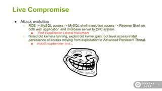 42
Live Compromise
● Attack evolution
○ RCE -> MySQL access -> MySQL shell execution access -> Reverse Shell on
both web a...