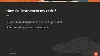 How do I instrument my code ?
Contribute data to the instruments provided
Future: add your own instruments
© 2019 Oracle5
 