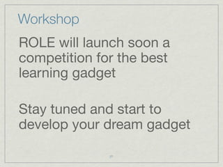 Workshop
ROLE will launch soon a
competition for the best
learning gadget

Stay tuned and start to
develop your dream gadget

              27
 