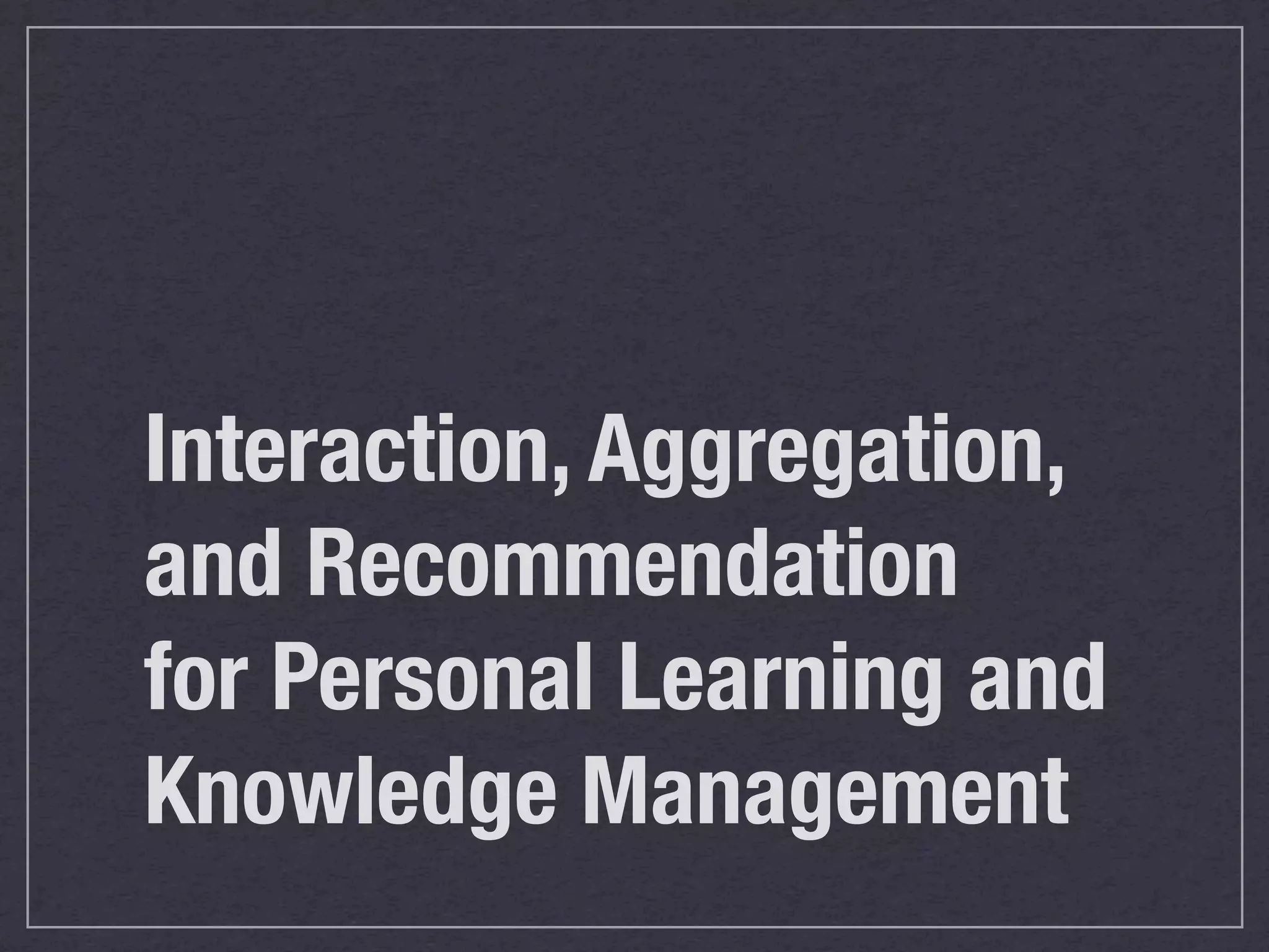 Interaction, Aggregation,
and Recommendation
for Personal Learning and
Knowledge Management
 