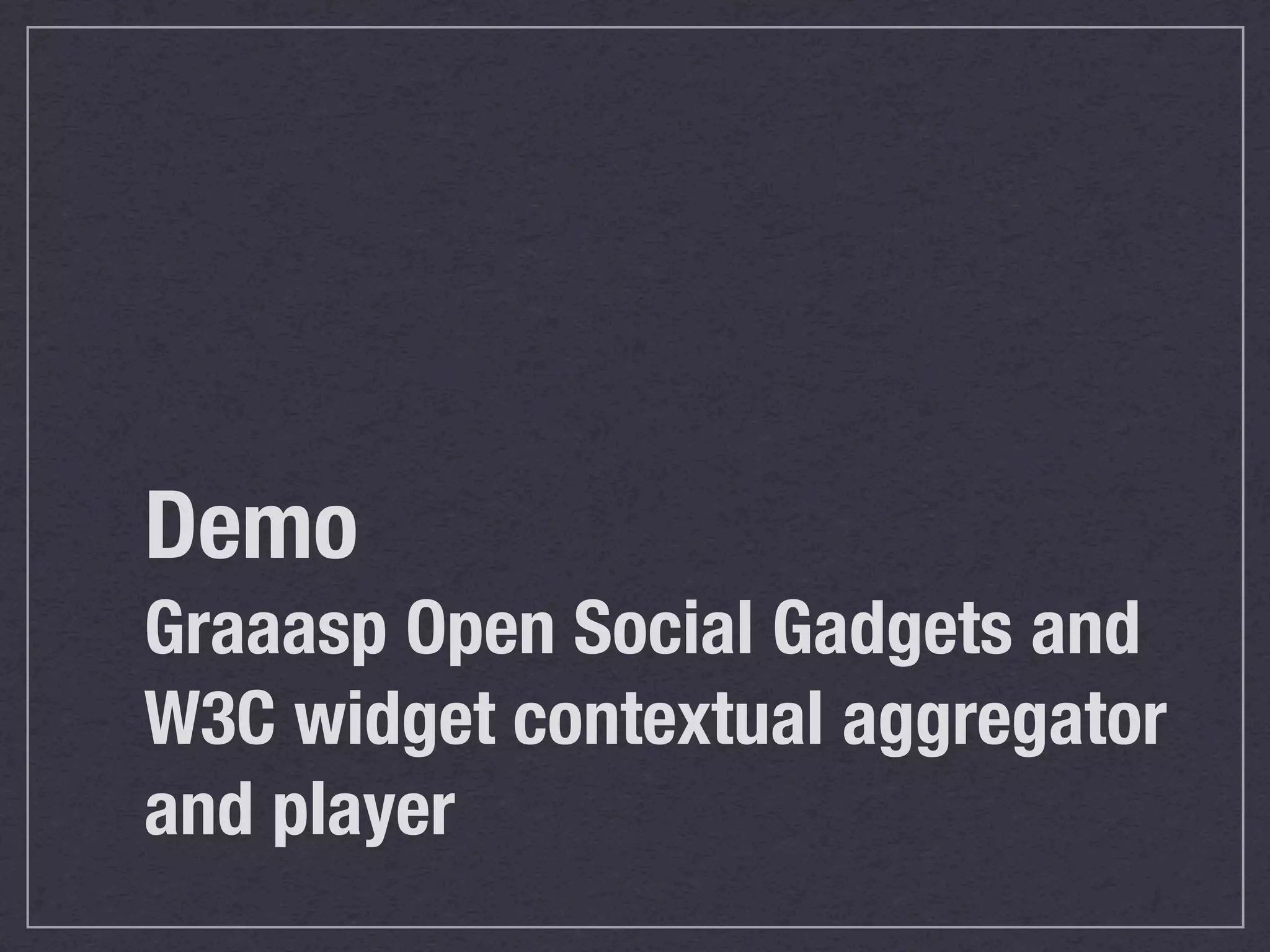 Demo
Graaasp Open Social Gadgets and
W3C widget contextual aggregator
and player
 