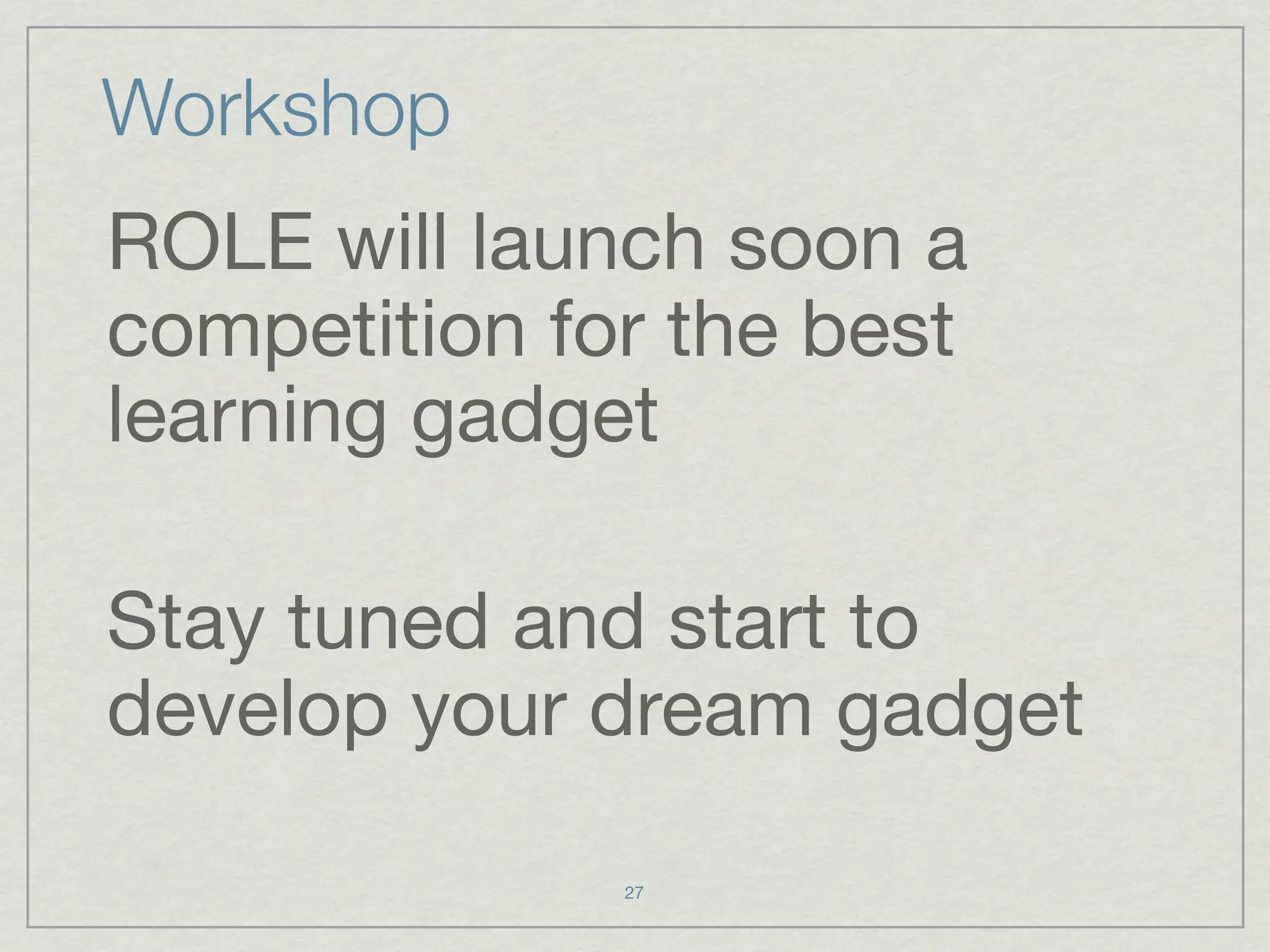 Workshop
ROLE will launch soon a
competition for the best
learning gadget

Stay tuned and start to
develop your dream gadget

              27
 