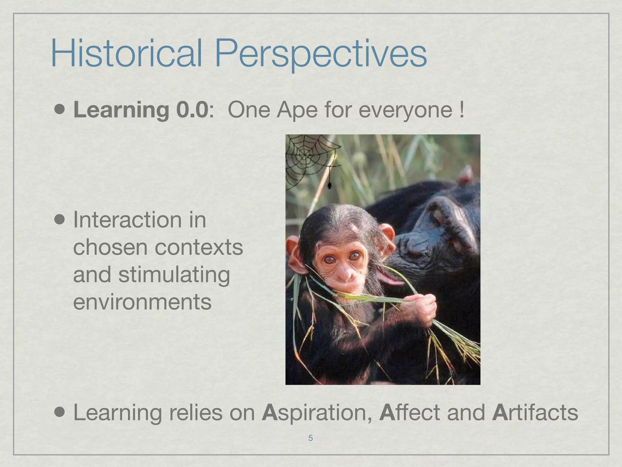 Historical Perspectives
• Learning 0.0: One Ape for everyone !


• Interaction in
  chosen contexts
  and stimulating
  environments



• Learning relies on Aspiration, Affect and Artifacts
                         5
 