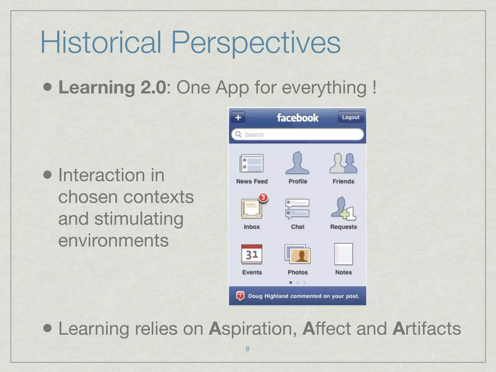 Historical Perspectives
• Learning 2.0: One App for everything !


• Interaction in
  chosen contexts
  and stimulating
  environments



• Learning relies on Aspiration, Affect and Artifacts
                         6
 