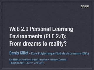 Web 2.0 Personal Learning
Environments (PLE 2.0):
From dreams to reality?
Denis Gillet • École Polytechnique Fédérale de Lausanne (EPFL)
ED-MEDIA Graduate Student Program • Toronto, Canada
Thursday July 1, 2010 • 2:45-3:45
 
