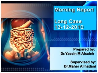 Morning Report
Long Case
13-12-2010

Prepared by:
Dr.Yassin M Alsaleh
Supervised by:
Dr.Maher Al hatlani

 