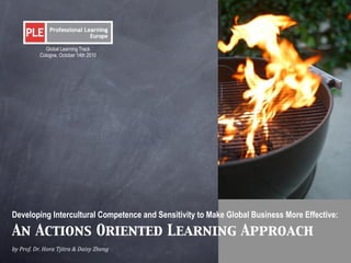 Developing Intercultural Competence and Sensitivity to Make Global Business More Effective:
An Actions Oriented Learning Approach
by	
  Prof.	
  Dr.	
  Hora	
  Tjitra	
  &	
  Daisy	
  Zheng
Global Learning Track
Cologne, October 14th 2010
 