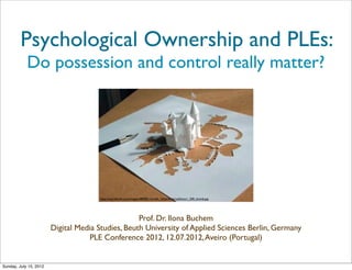 Psychological Ownership and PLEs:
            Do possession and control really matter?




                                      http://data.whicdn.com/images/4809831/tumblr_lb5zer6mle1qd2tsxo1_500_thumb.jpg




                                                   Prof. Dr. Ilona Buchem
                        Digital Media Studies, Beuth University of Applied Sciences Berlin, Germany
                                   PLE Conference 2012, 12.07.2012, Aveiro (Portugal)


Sunday, July 15, 2012
 