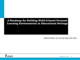 1Challenge the future
A Roadmap for Building Web2.0-based Personal
Learning Environments in Educational Settings
Ebrahim Rahimi, Jan Van den Berg, Wim Veen
 
