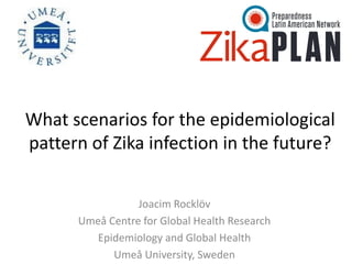 What scenarios for the epidemiological
pattern of Zika infection in the future?
Joacim Rocklöv
Umeå Centre for Global Health Research
Epidemiology and Global Health
Umeå University, Sweden
 